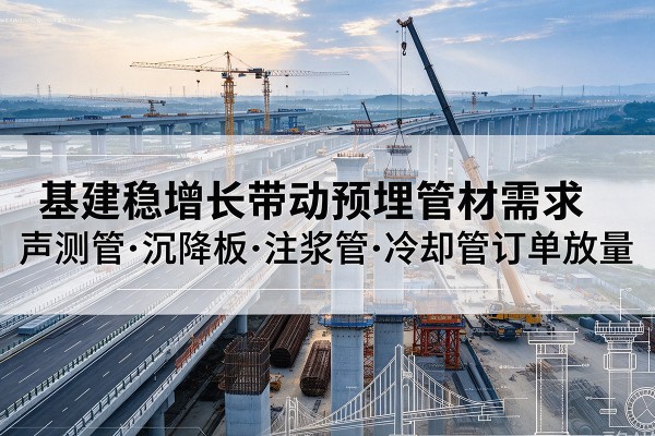 朗县基建稳增长带动预埋监测管材需求,声测管、沉降板、注浆管订单持续放量